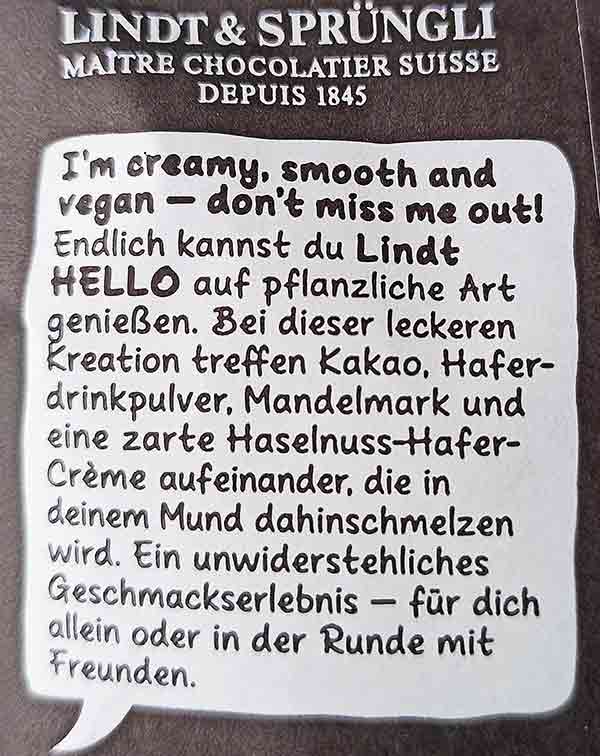 Endlich kannst du Lindt HELLO auf pflanzliche Art genießen. Bei dieser leckeren Kreation treffen Kakao, Haferdrinkpulver, Mandelmark und eine zarte Haselnuss-Hafer-Crème aufeinander, die in deinem Mund dahinschmelzen wird. Ein unwiderstehliches Geschmackserlebnis - für dich allein oder in der Runde mit Freunden. Text auf der Packungsrückseite der Lindt Hello Vegan Creamy Hazelnut Eggs